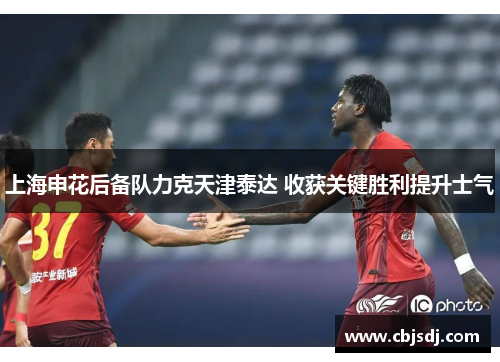 上海申花后备队力克天津泰达 收获关键胜利提升士气
