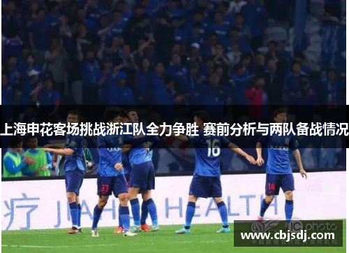 上海申花客场挑战浙江队全力争胜 赛前分析与两队备战情况