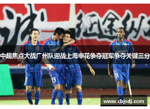 中超焦点大战广州队迎战上海申花争夺冠军争夺关键三分
