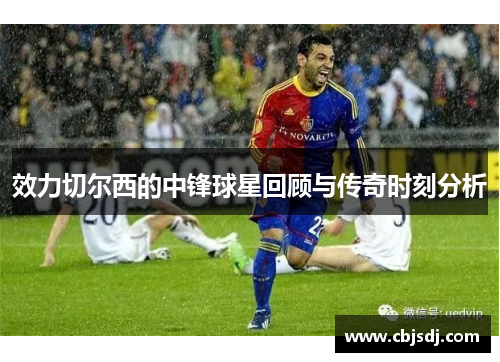 效力切尔西的中锋球星回顾与传奇时刻分析
