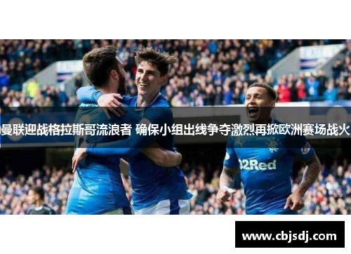 曼联迎战格拉斯哥流浪者 确保小组出线争夺激烈再掀欧洲赛场战火